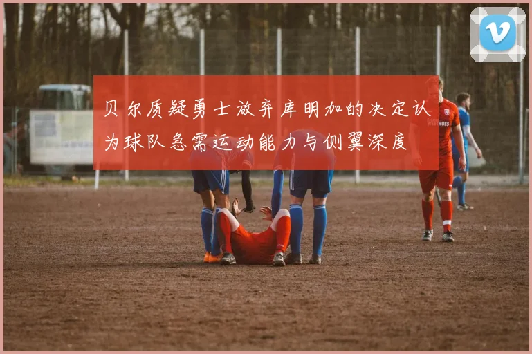 贝尔质疑勇士放弃库明加的决定认为球队急需运动能力与侧翼深度
