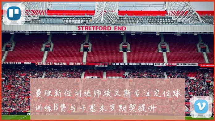曼联新任训练师埃文斯专注定位球训练B费与卡塞米罗默契提升