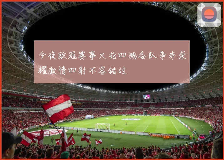 今夜欧冠赛事火花四溅各队争夺荣耀激情四射不容错过