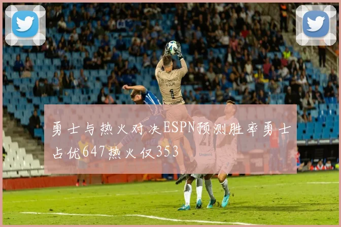 勇士与热火对决ESPN预测胜率勇士占优647热火仅353