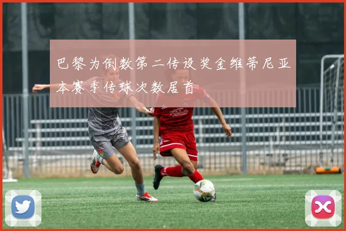 巴黎为倒数第二传设奖金维蒂尼亚本赛季传球次数居首