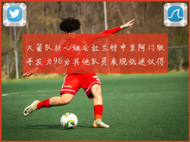 火箭队核心组合杜兰特申京阿门联手发力96分其他队员表现低迷仅得28分