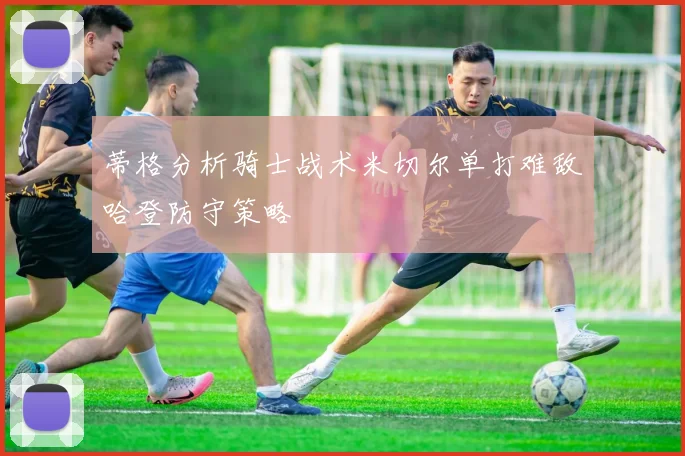 蒂格分析骑士战术米切尔单打难敌哈登防守策略