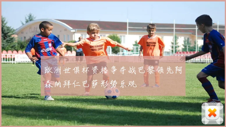 欧洲世俱杯资格争夺战巴黎领先阿森纳拜仁巴萨形势乐观