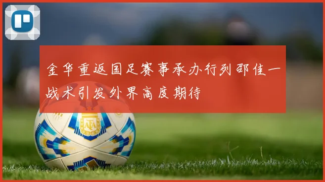 金华重返国足赛事承办行列邵佳一战术引发外界高度期待