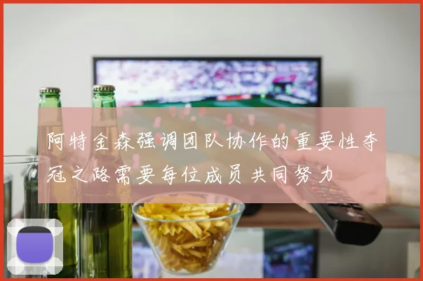 阿特金森强调团队协作的重要性夺冠之路需要每位成员共同努力