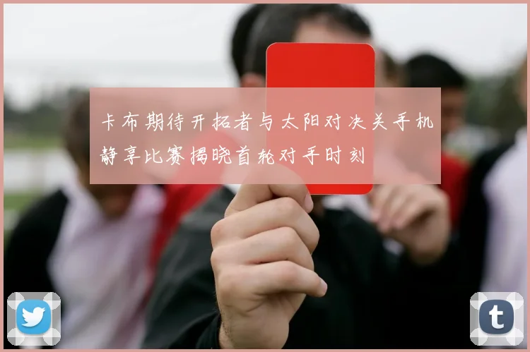 卡布期待开拓者与太阳对决关手机静享比赛揭晓首轮对手时刻