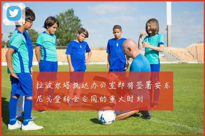 拉波尔塔抵达办公室即将签署安东尼戈登转会合同的重大时刻
