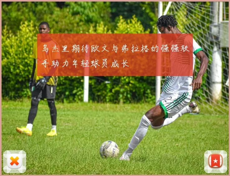 乌杰里期待欧文与弗拉格的强强联手助力年轻球员成长