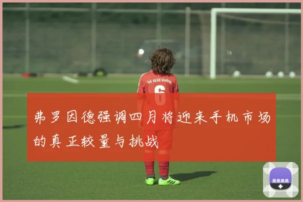 弗罗因德强调四月将迎来手机市场的真正较量与挑战