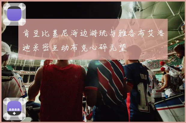 肯豆比基尼海边游玩与雅各布艾洛迪亲密互动布克心碎无望