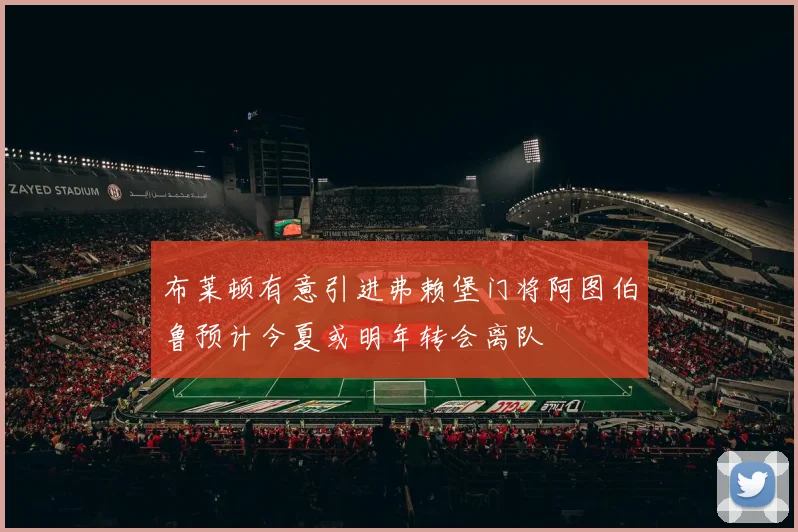 布莱顿有意引进弗赖堡门将阿图伯鲁预计今夏或明年转会离队