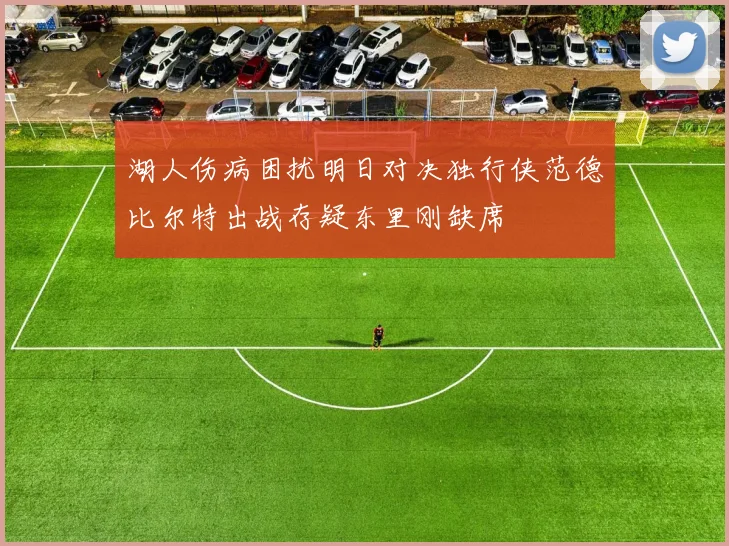湖人伤病困扰明日对决独行侠范德比尔特出战存疑东里刚缺席
