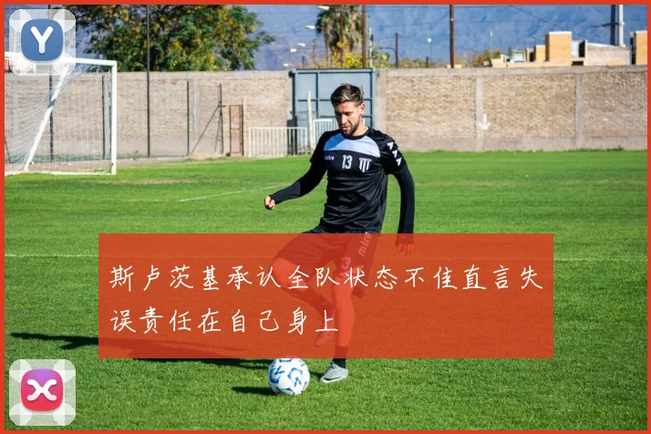 斯卢茨基承认全队状态不佳直言失误责任在自己身上