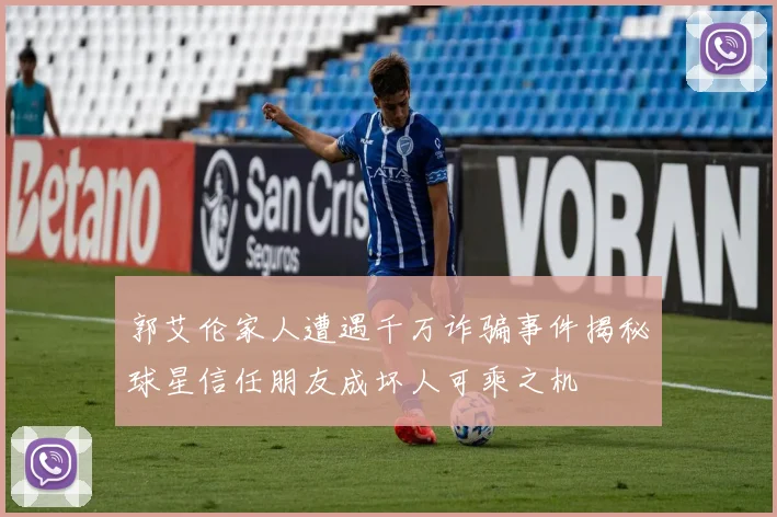 郭艾伦家人遭遇千万诈骗事件揭秘球星信任朋友成坏人可乘之机