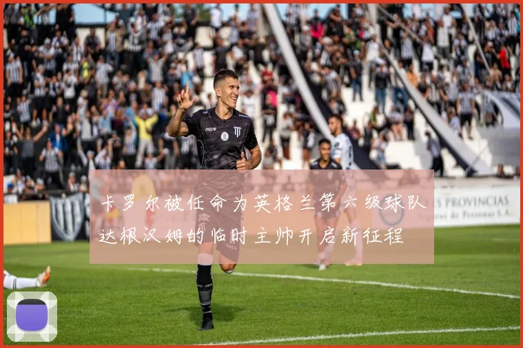 卡罗尔被任命为英格兰第六级球队达根汉姆的临时主帅开启新征程