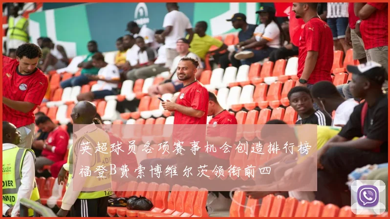 英超球员各项赛事机会创造排行榜福登B费索博维尔茨领衔前四