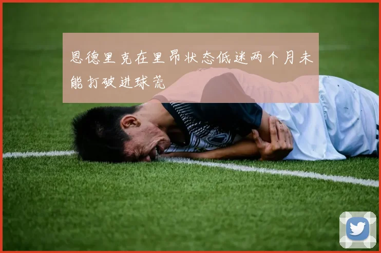 恩德里克在里昂状态低迷两个月未能打破进球荒