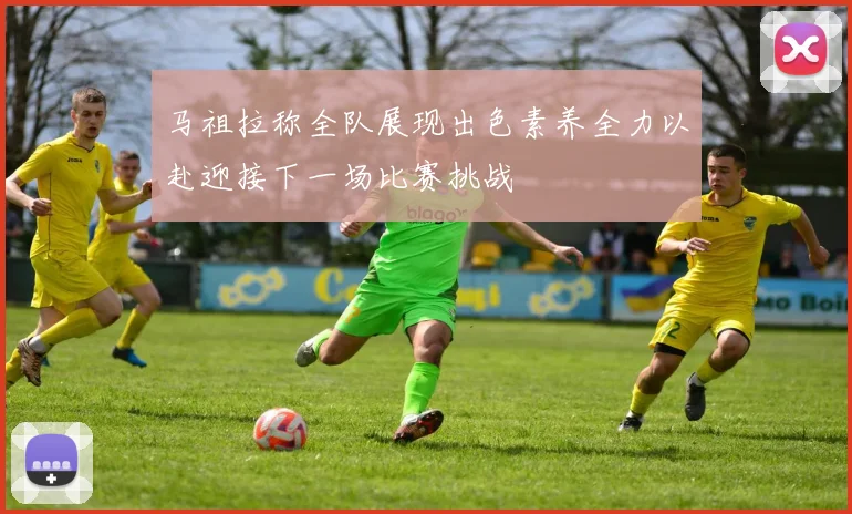 马祖拉称全队展现出色素养全力以赴迎接下一场比赛挑战