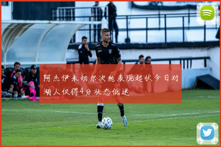阿杰伊米切尔次轮表现起伏今日对湖人仅得4分状态低迷