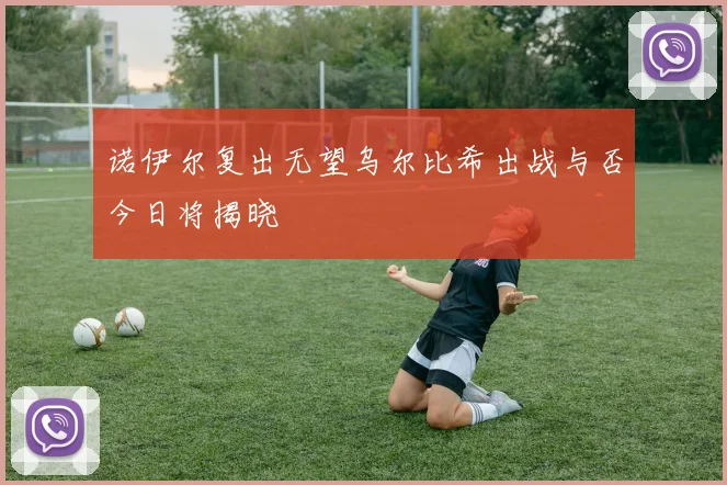 诺伊尔复出无望乌尔比希出战与否今日将揭晓