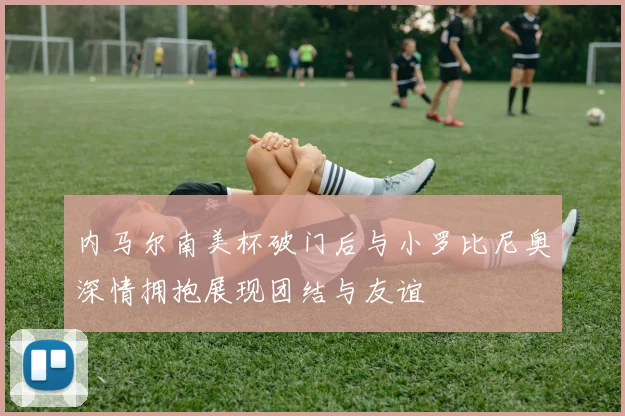 内马尔南美杯破门后与小罗比尼奥深情拥抱展现团结与友谊