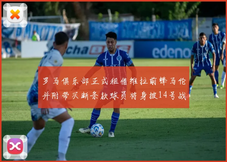 罗马俱乐部正式租借维拉前锋马伦并附带买断条款球员将身披14号战袍