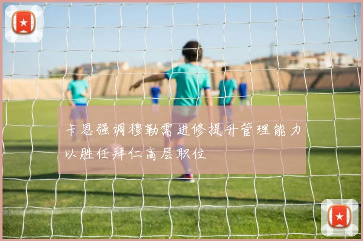 卡恩强调穆勒需进修提升管理能力以胜任拜仁高层职位