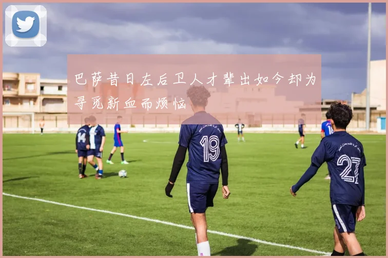 巴萨昔日左后卫人才辈出如今却为寻觅新血而烦恼