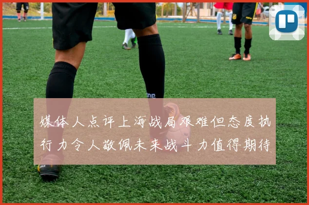 媒体人点评上海战局艰难但态度执行力令人敬佩未来战斗力值得期待