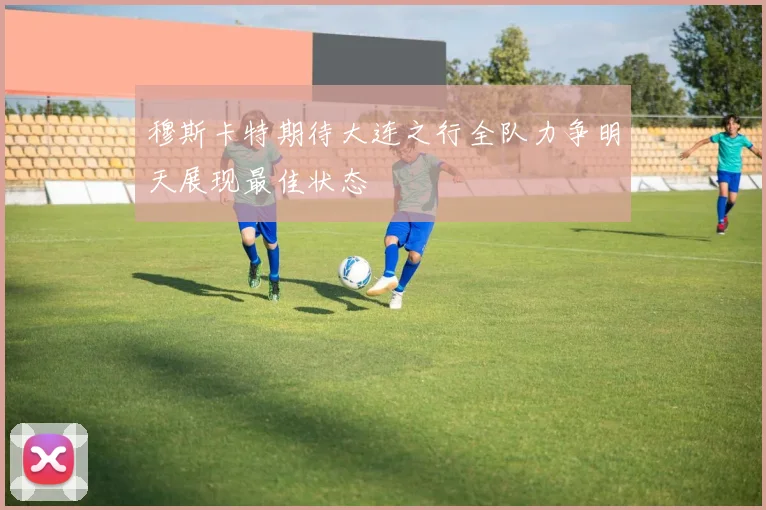 穆斯卡特期待大连之行全队力争明天展现最佳状态