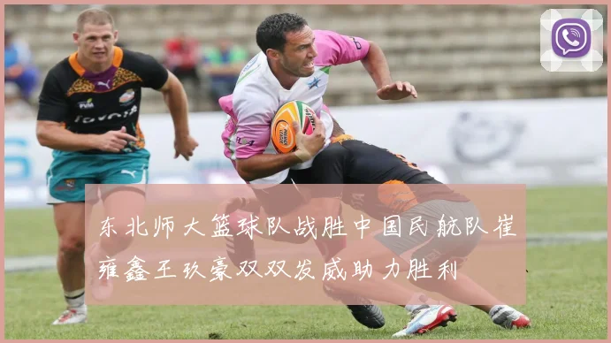 东北师大篮球队战胜中国民航队崔雍鑫王玖豪双双发威助力胜利