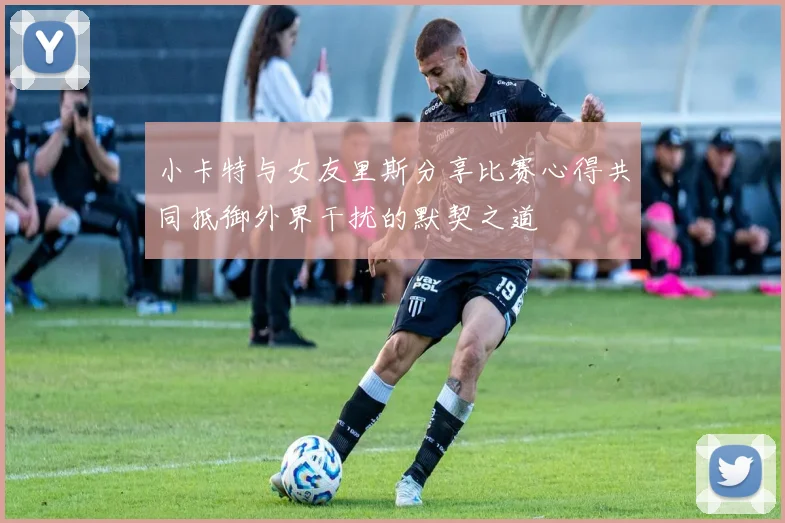 小卡特与女友里斯分享比赛心得共同抵御外界干扰的默契之道