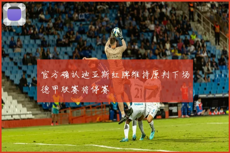 官方确认迪亚斯红牌维持原判下场德甲联赛将停赛