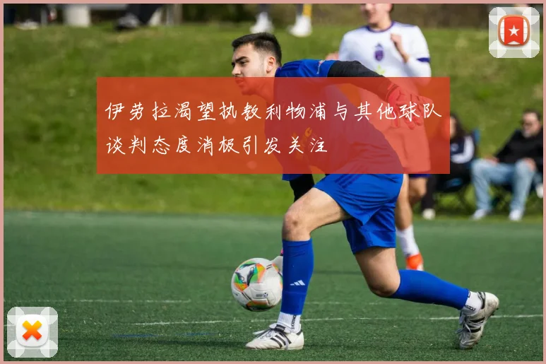 伊劳拉渴望执教利物浦与其他球队谈判态度消极引发关注