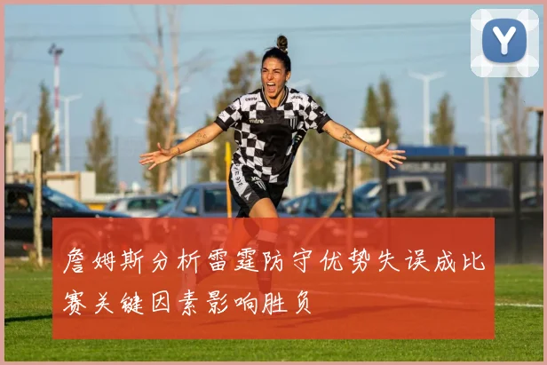 詹姆斯分析雷霆防守优势失误成比赛关键因素影响胜负