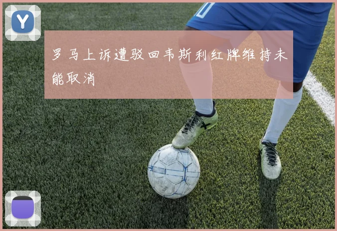 罗马上诉遭驳回韦斯利红牌维持未能取消