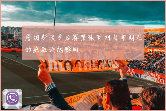 詹姆斯谈季后赛紧张时刻与布朗尼的疯狂连线瞬间