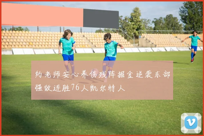 约老师安心养伤残阵掘金逆袭东部强敌连胜76人凯尔特人