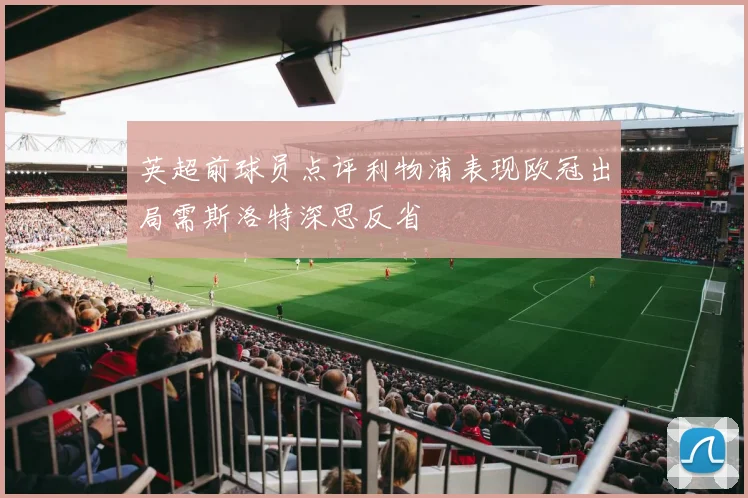 英超前球员点评利物浦表现欧冠出局需斯洛特深思反省