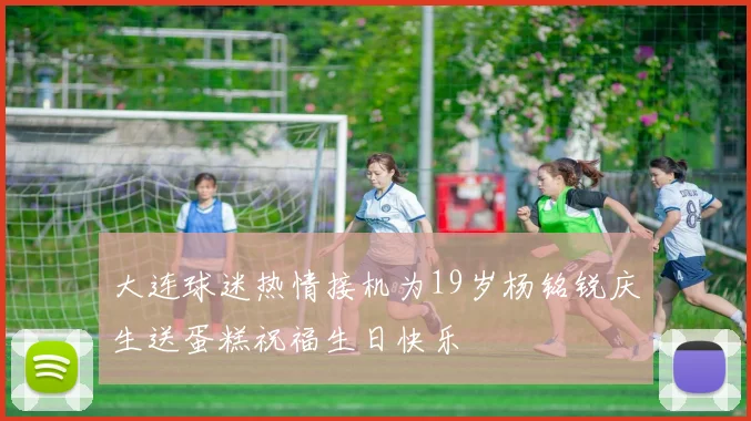大连球迷热情接机为19岁杨铭锐庆生送蛋糕祝福生日快乐