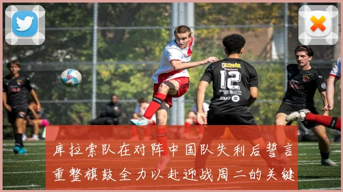 库拉索队在对阵中国队失利后誓言重整旗鼓全力以赴迎战周二的关键比赛