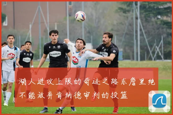 湖人进攻上限的奇迹之路东詹里绝不能放弃肯纳德审判的投篮