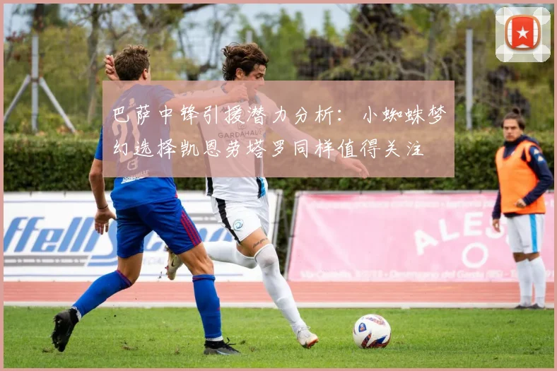 巴萨中锋引援潜力分析：小蜘蛛梦幻选择凯恩劳塔罗同样值得关注